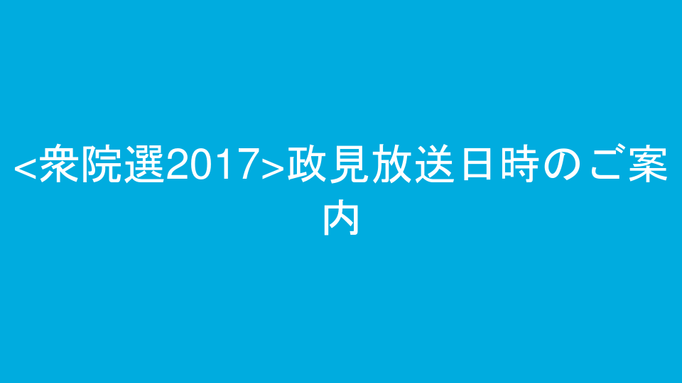 <衆院選2017>政見放送日時のご案内